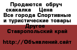 Продаются: обруч, скакалка  › Цена ­ 700 - Все города Спортивные и туристические товары » Другое   . Ставропольский край